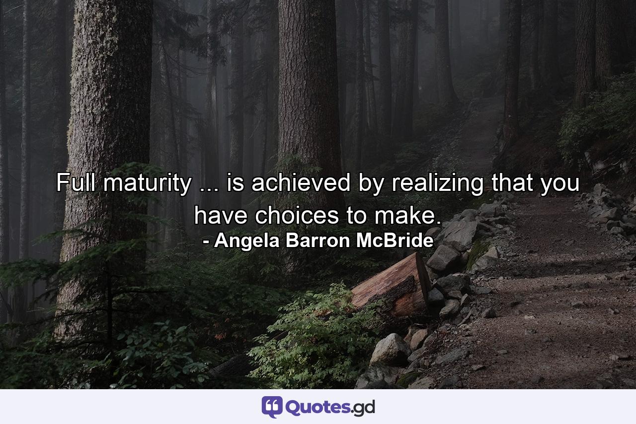 Full maturity ... is achieved by realizing that you have choices to make. - Quote by Angela Barron McBride