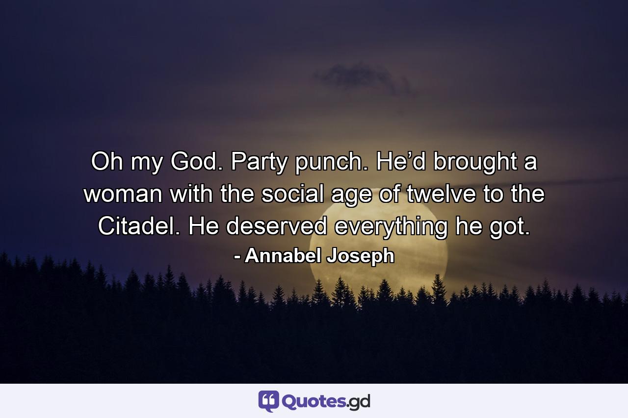 Oh my God. Party punch. He’d brought a woman with the social age of twelve to the Citadel. He deserved everything he got. - Quote by Annabel Joseph