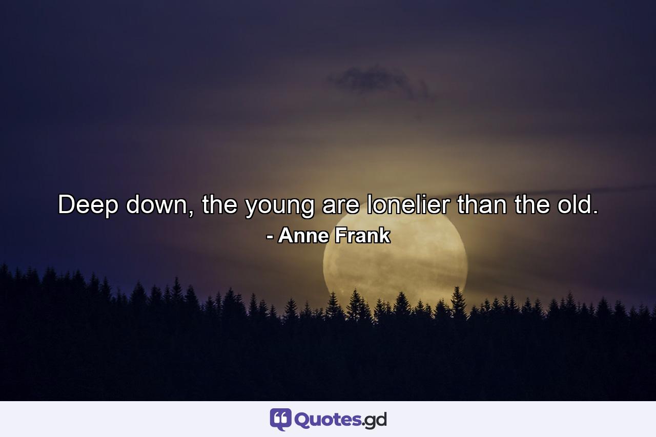 Deep down, the young are lonelier than the old. - Quote by Anne Frank