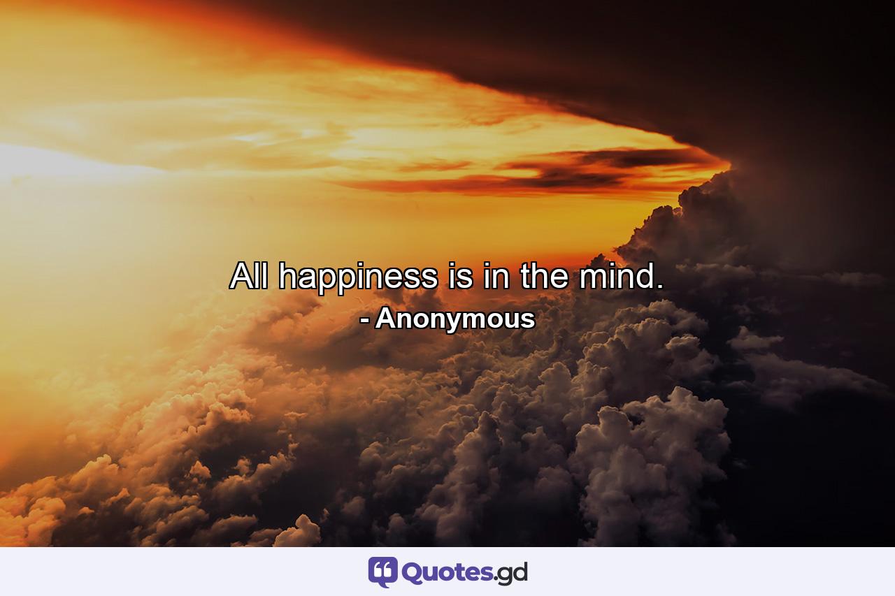 All happiness is in the mind. - Quote by Anonymous