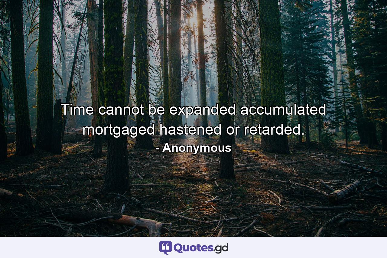 Time cannot be expanded  accumulated  mortgaged  hastened  or retarded. - Quote by Anonymous