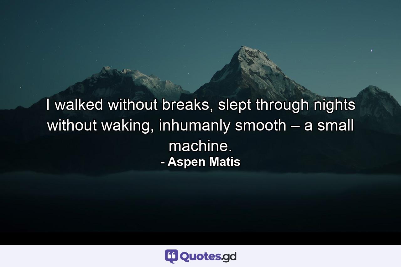 I walked without breaks, slept through nights without waking, inhumanly smooth – a small machine. - Quote by Aspen Matis