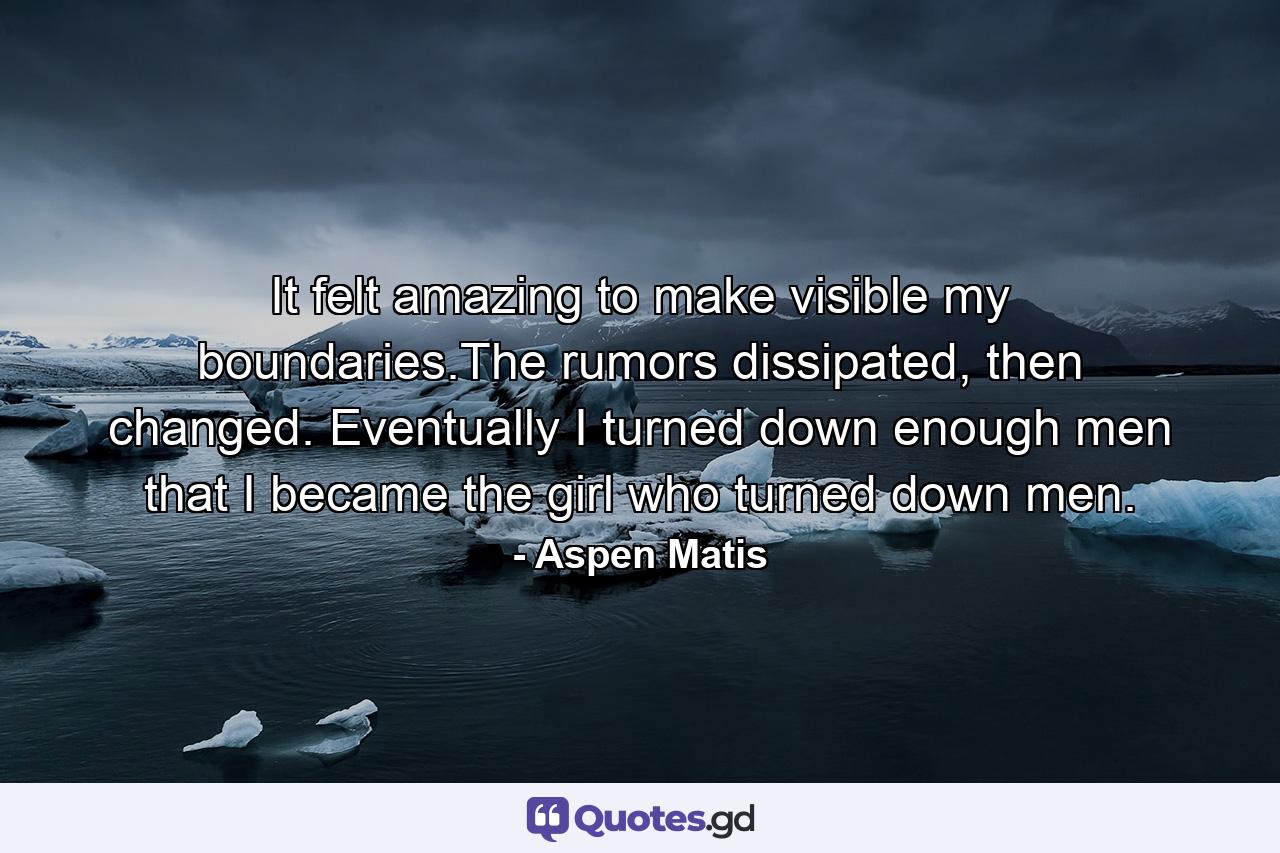 It felt amazing to make visible my boundaries.The rumors dissipated, then changed. Eventually I turned down enough men that I became the girl who turned down men. - Quote by Aspen Matis