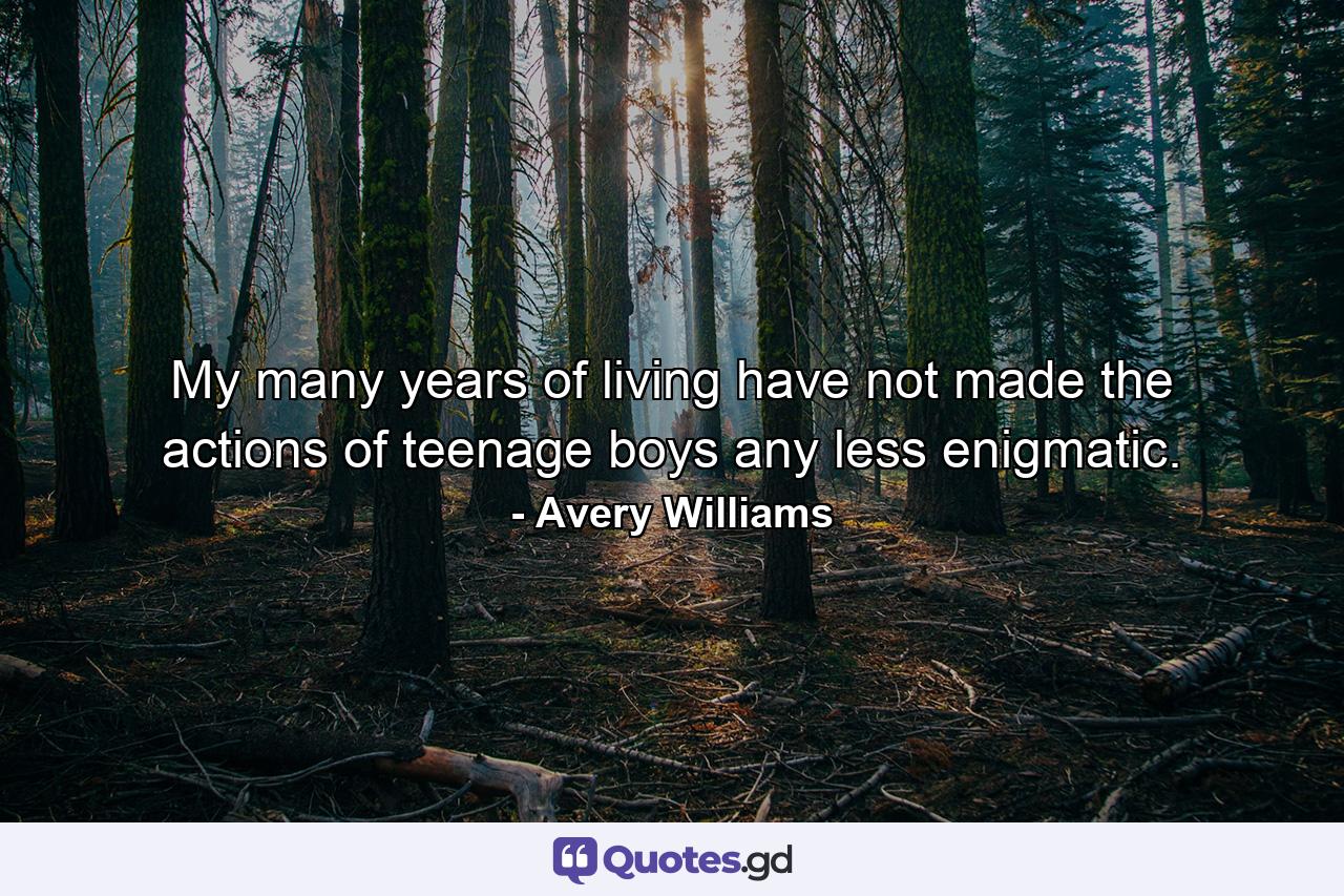 My many years of living have not made the actions of teenage boys any less enigmatic. - Quote by Avery Williams