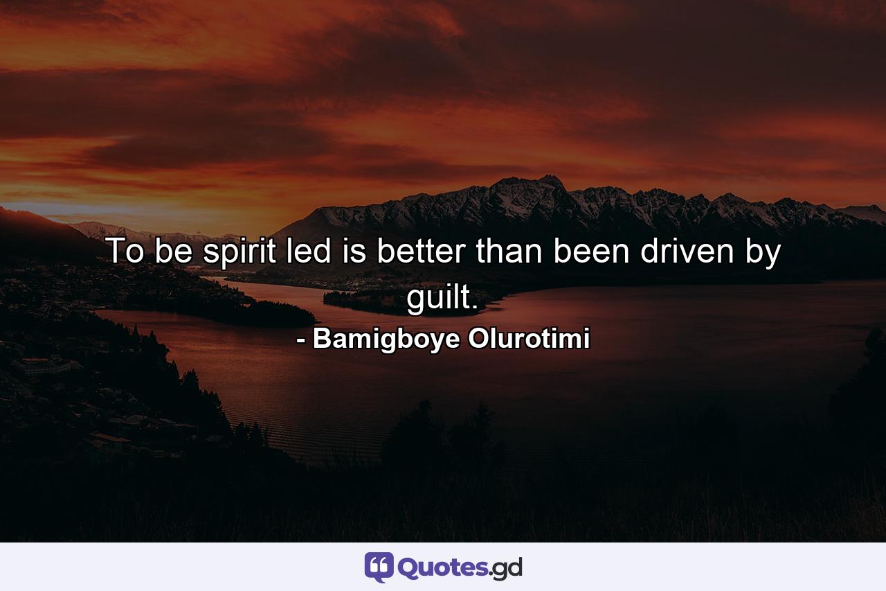 To be spirit led is better than been driven by guilt. - Quote by Bamigboye Olurotimi