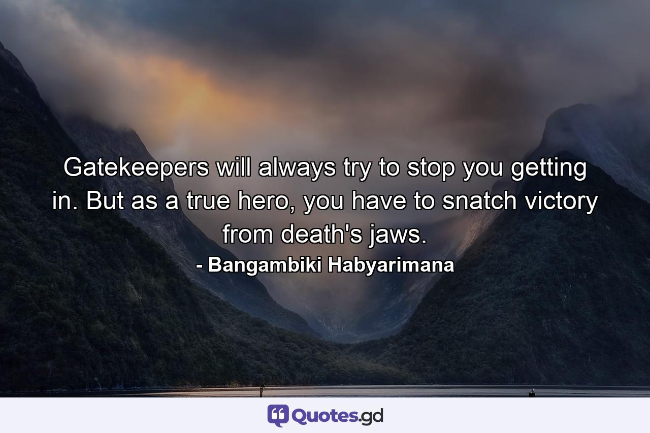 Gatekeepers will always try to stop you getting in. But as a true hero, you have to snatch victory from death's jaws. - Quote by Bangambiki Habyarimana