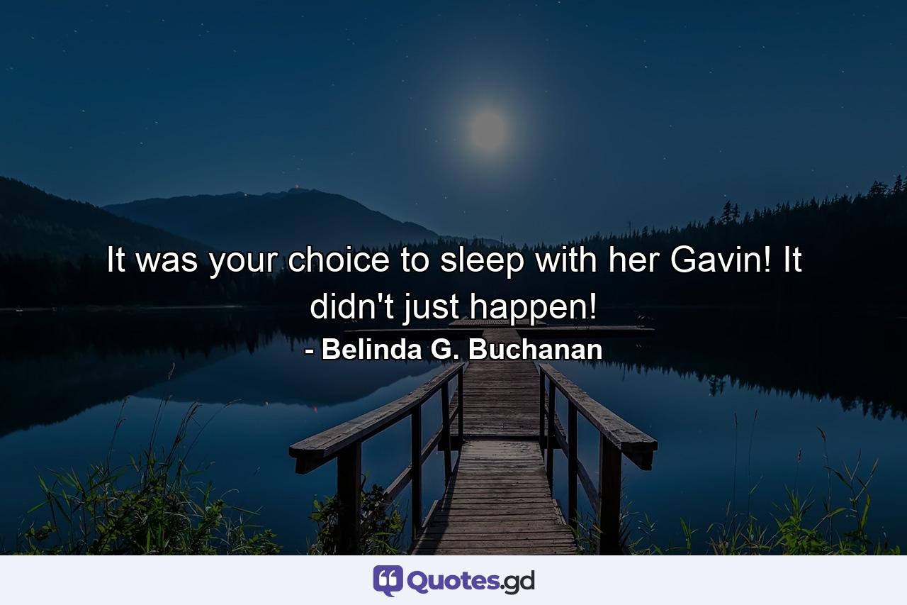 It was your choice to sleep with her Gavin! It didn't just happen! - Quote by Belinda G. Buchanan