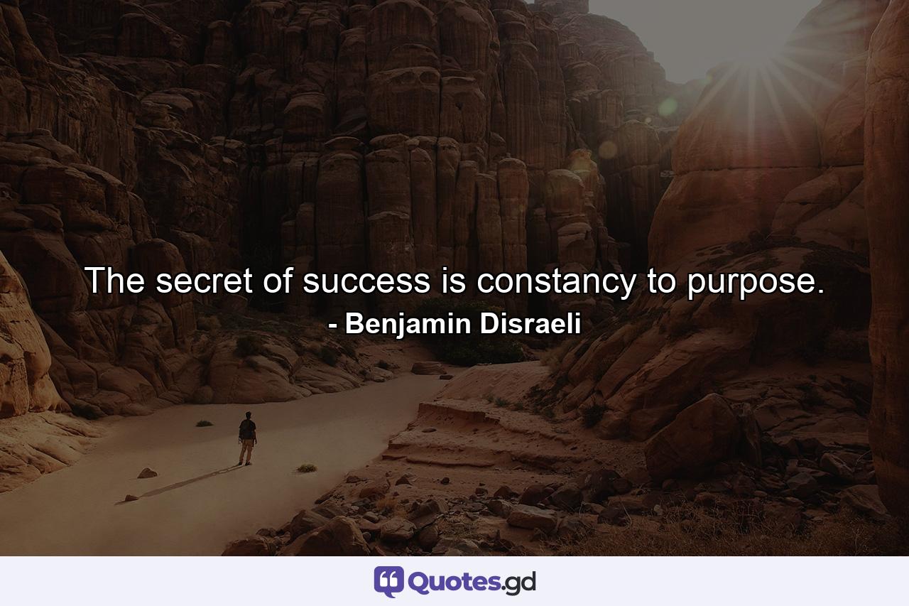 The secret of success is constancy to purpose. - Quote by Benjamin Disraeli