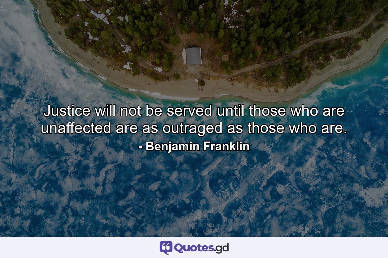 Justice will not be served until those who are unaffected are as outraged as those who are. - Quote by Benjamin Franklin