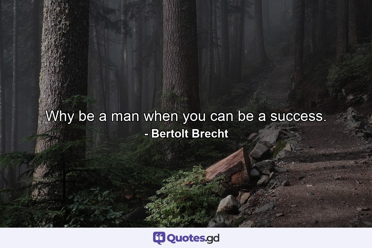 Why be a man when you can be a success. - Quote by Bertolt Brecht