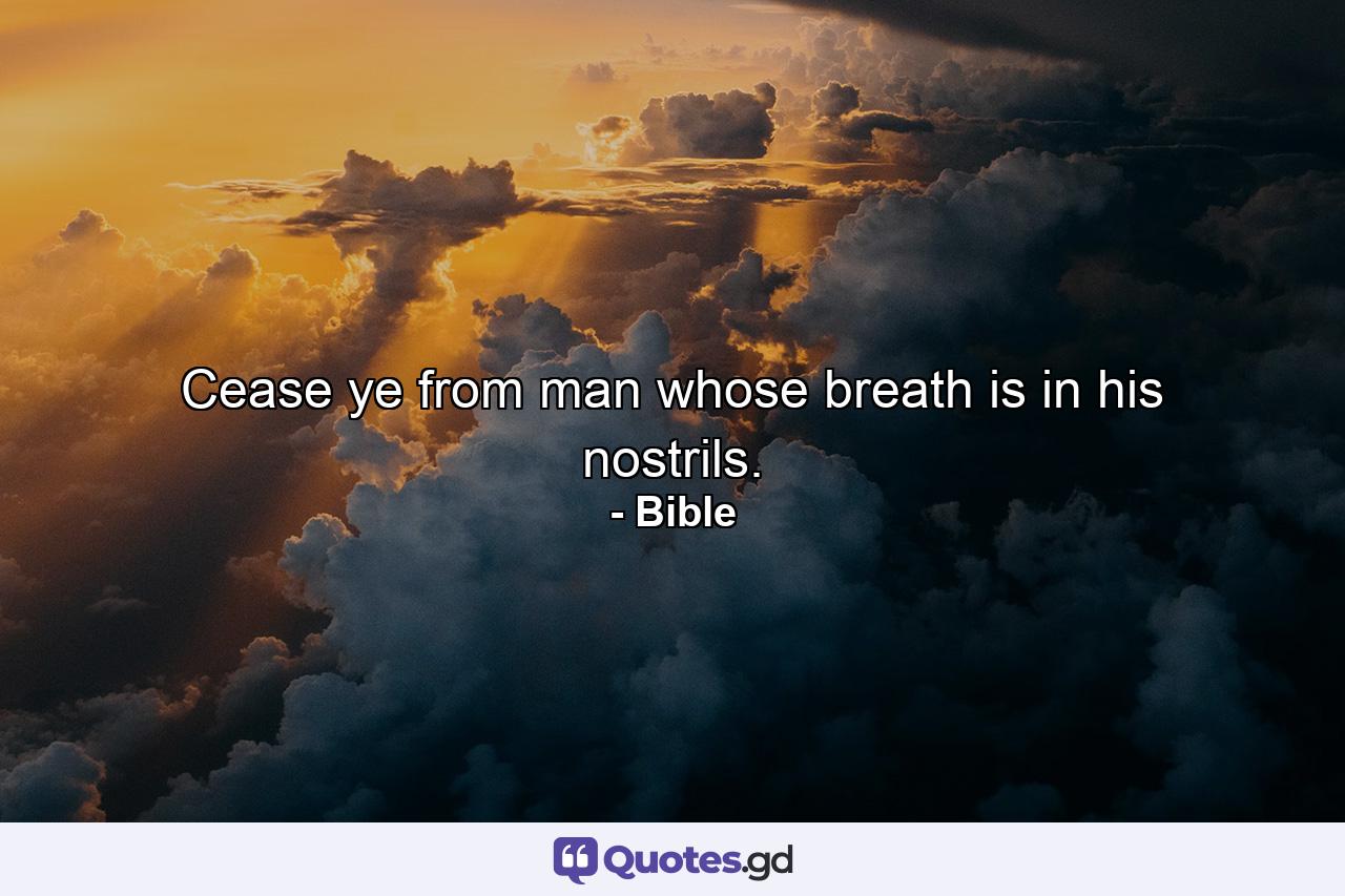 Cease ye from man  whose breath is in his nostrils. - Quote by Bible