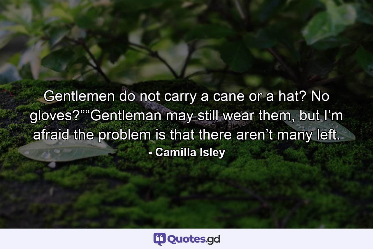 Gentlemen do not carry a cane or a hat? No gloves?”“Gentleman may still wear them, but I’m afraid the problem is that there aren’t many left. - Quote by Camilla Isley