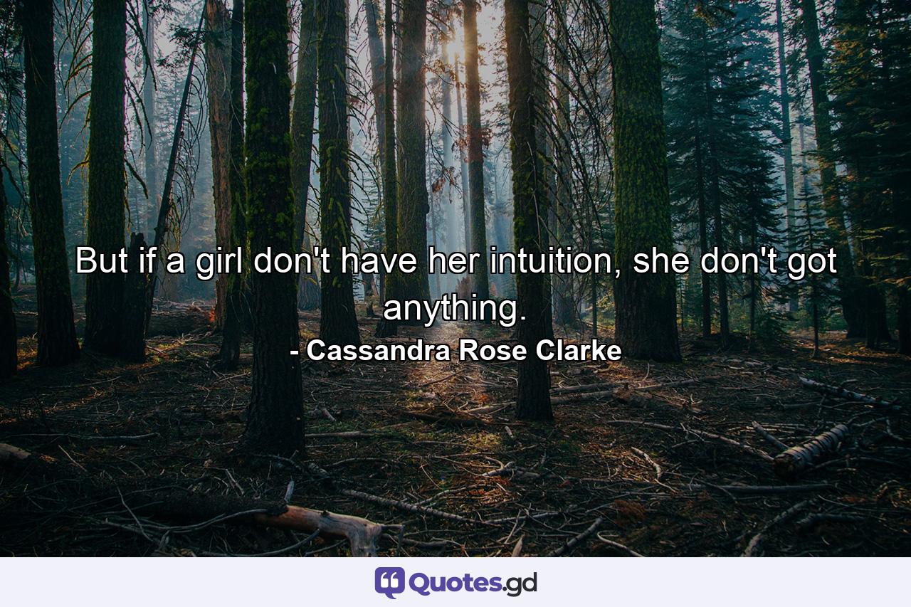 But if a girl don't have her intuition, she don't got anything. - Quote by Cassandra Rose Clarke