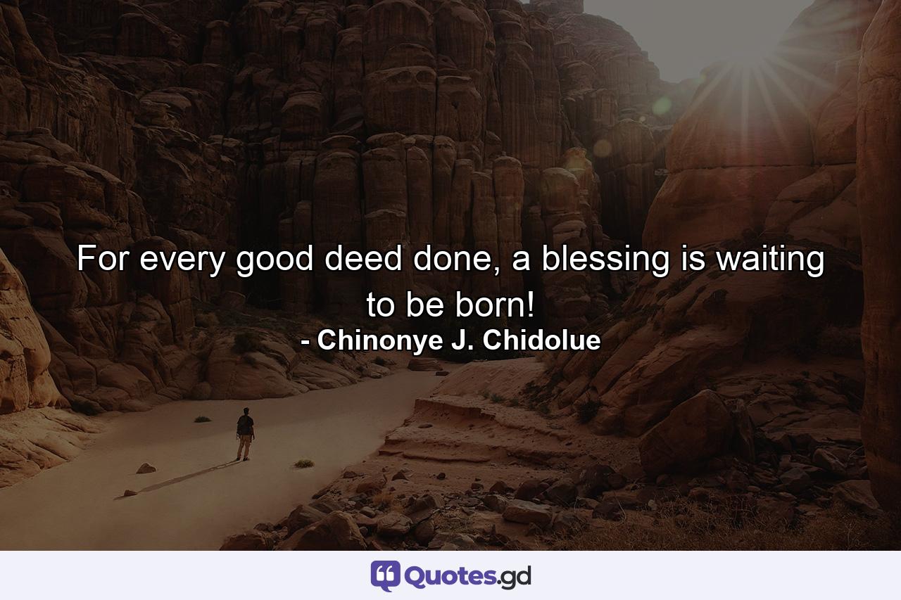 For every good deed done, a blessing is waiting to be born! - Quote by Chinonye J. Chidolue