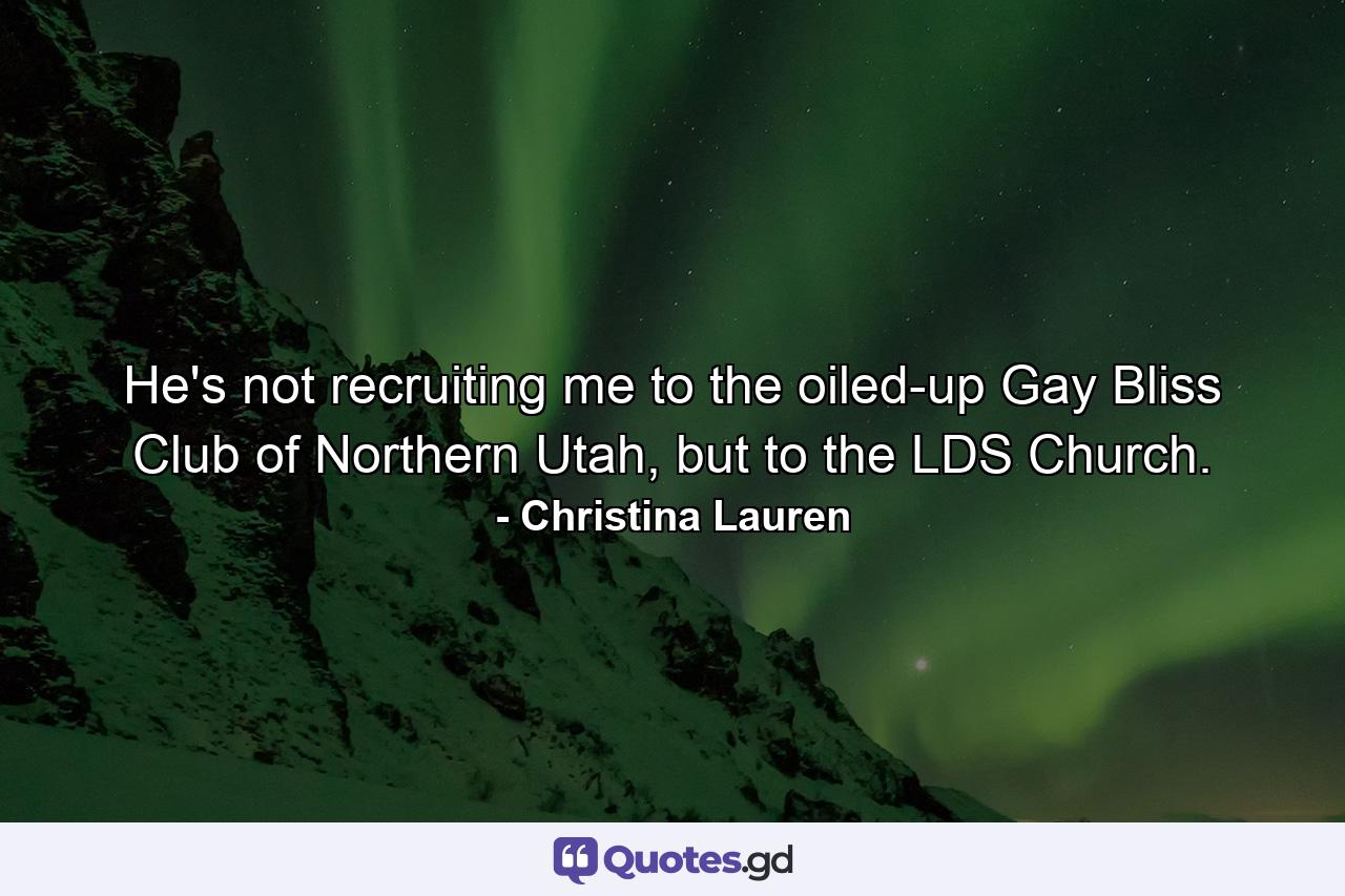 He's not recruiting me to the oiled-up Gay Bliss Club of Northern Utah, but to the LDS Church. - Quote by Christina Lauren