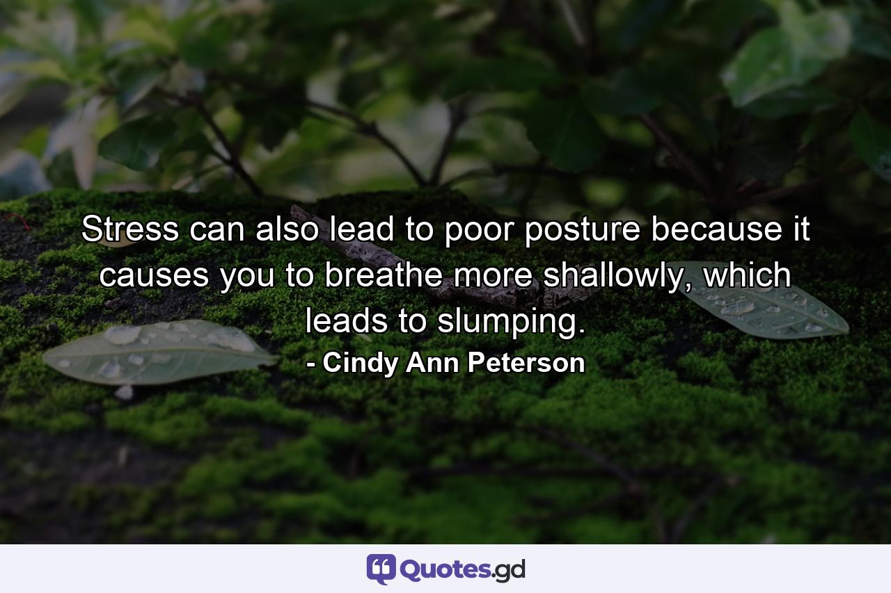 Stress can also lead to poor posture because it causes you to breathe more shallowly, which leads to slumping. - Quote by Cindy Ann Peterson