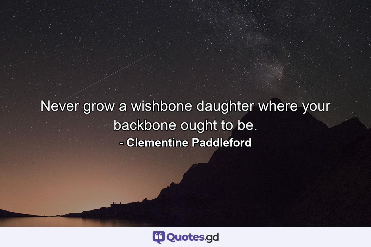 Never grow a wishbone  daughter  where your backbone ought to be. - Quote by Clementine Paddleford