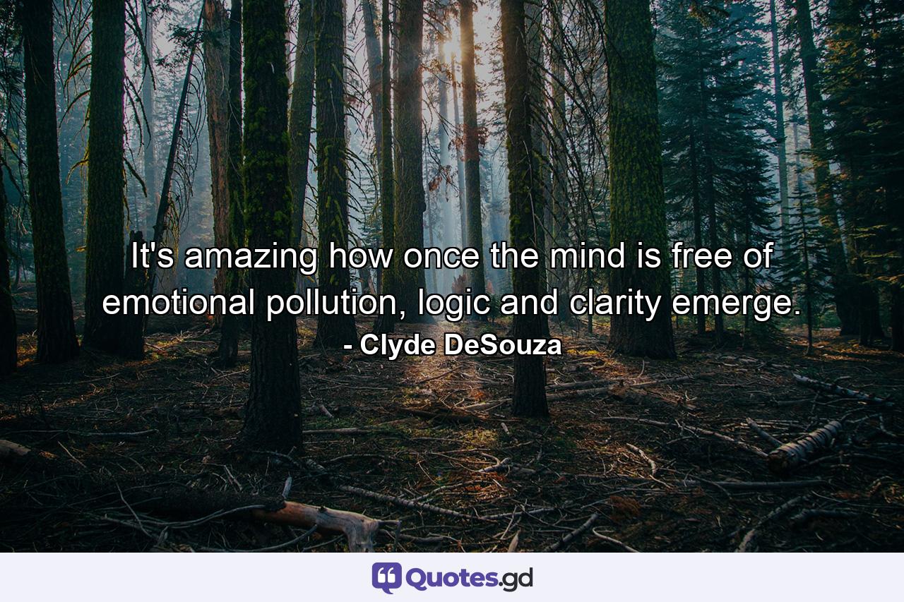 It's amazing how once the mind is free of emotional pollution, logic and clarity emerge. - Quote by Clyde DeSouza