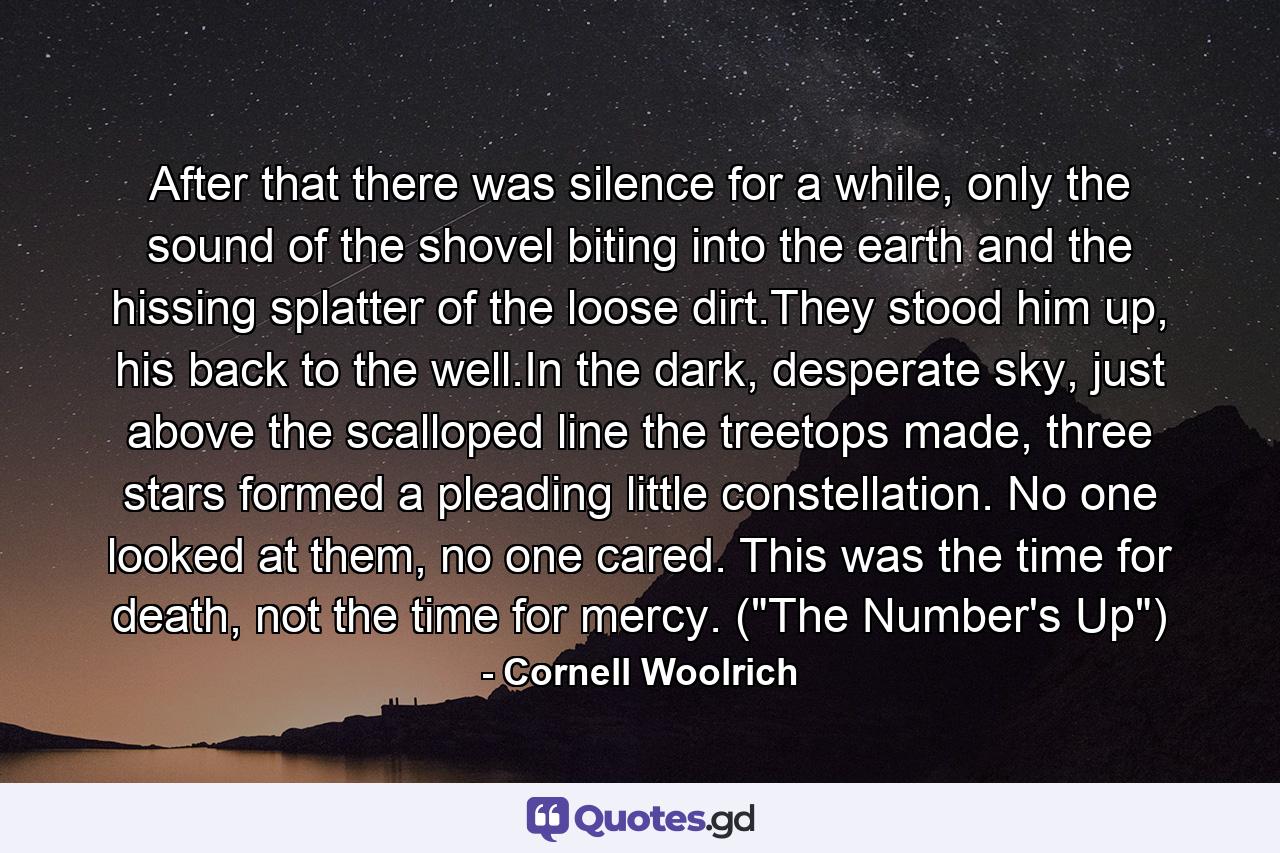 After that there was silence for a while, only the sound of the shovel biting into the earth and the hissing splatter of the loose dirt.They stood him up, his back to the well.In the dark, desperate sky, just above the scalloped line the treetops made, three stars formed a pleading little constellation. No one looked at them, no one cared. This was the time for death, not the time for mercy. (