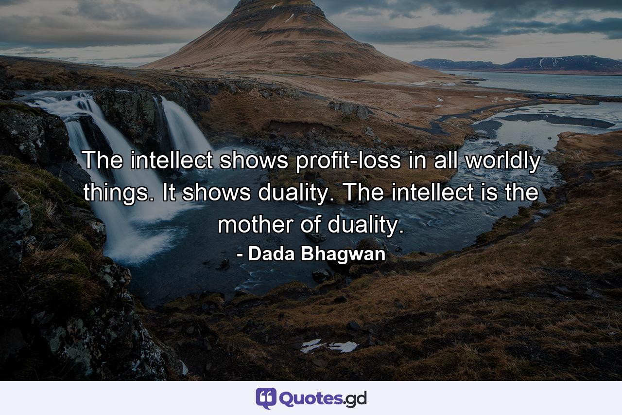 The intellect shows profit-loss in all worldly things. It shows duality. The intellect is the mother of duality. - Quote by Dada Bhagwan