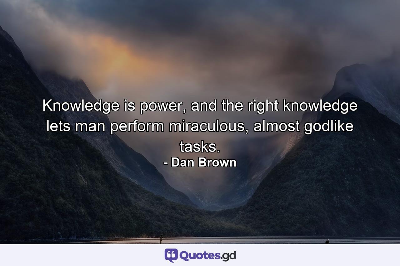 Knowledge is power, and the right knowledge lets man perform miraculous, almost godlike tasks. - Quote by Dan Brown