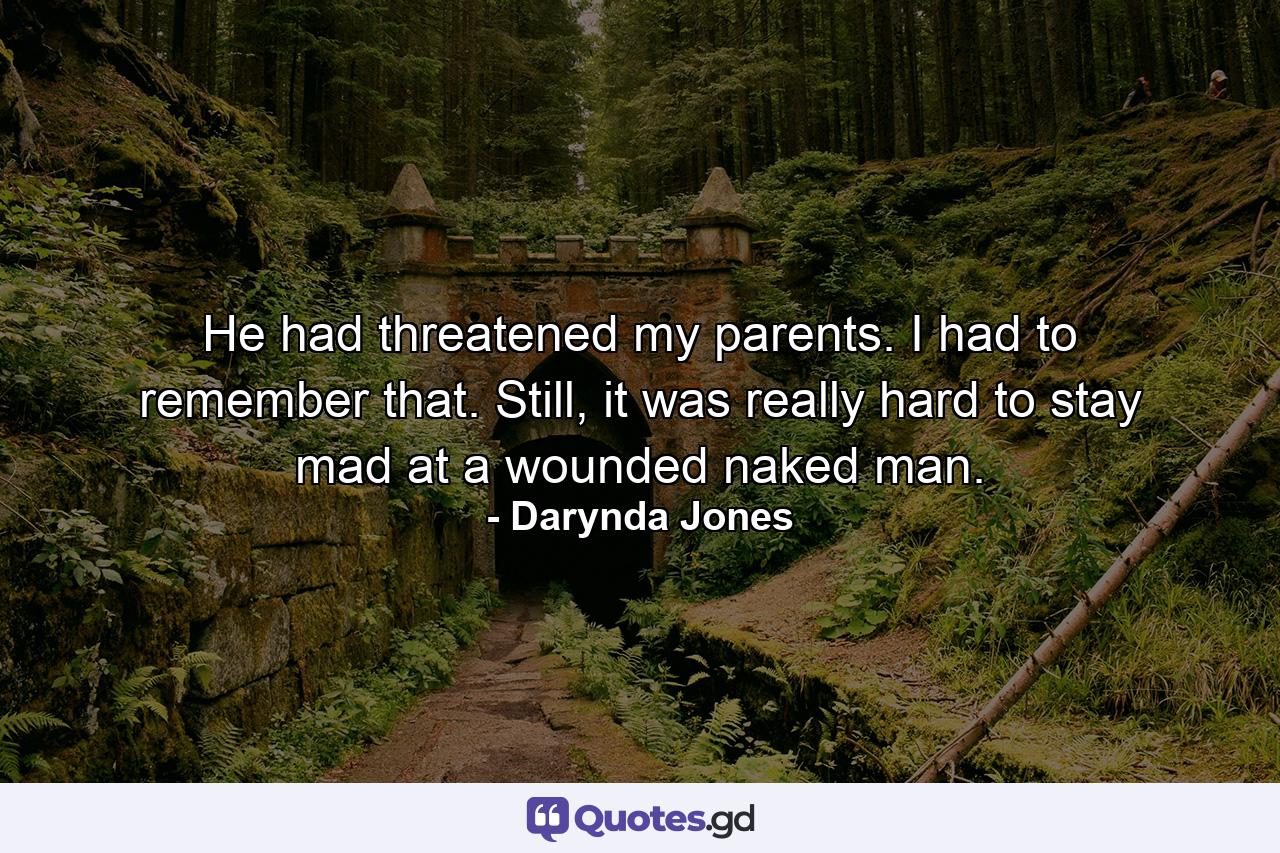 He had threatened my parents. I had to remember that. Still, it was really hard to stay mad at a wounded naked man. - Quote by Darynda Jones