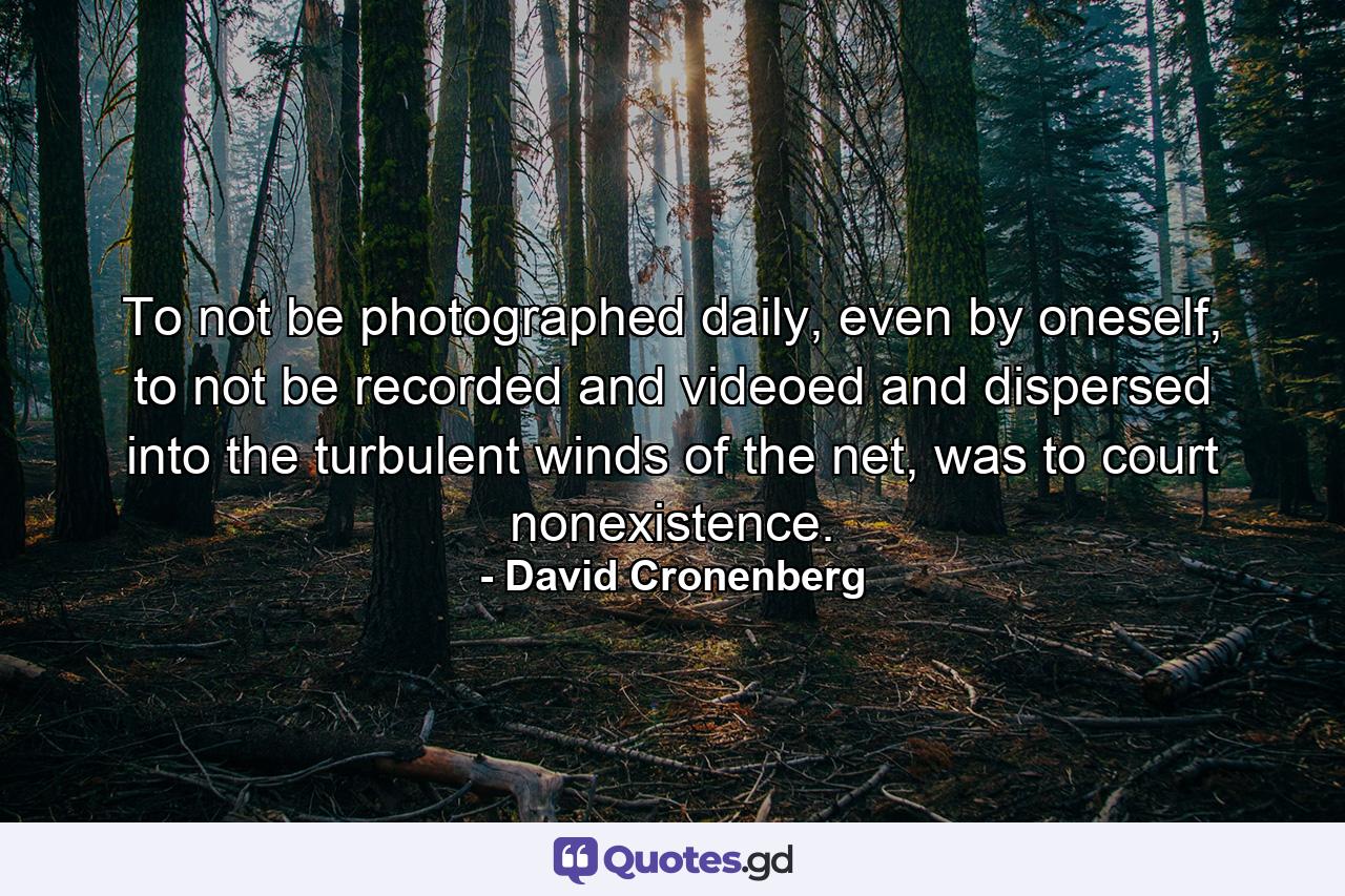 To not be photographed daily, even by oneself, to not be recorded and videoed and dispersed into the turbulent winds of the net, was to court nonexistence. - Quote by David Cronenberg