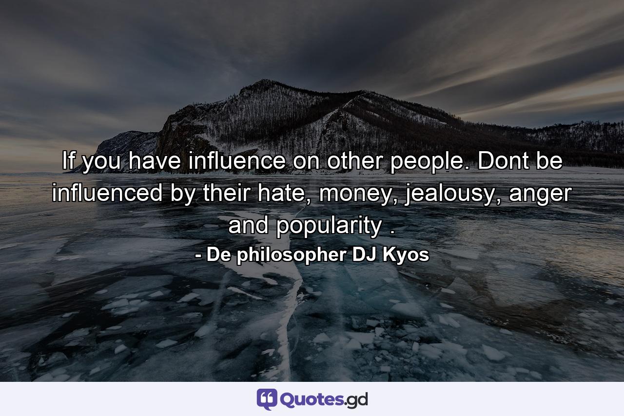 If you have influence on other people. Dont be influenced by their hate, money, jealousy, anger and popularity . - Quote by De philosopher DJ Kyos