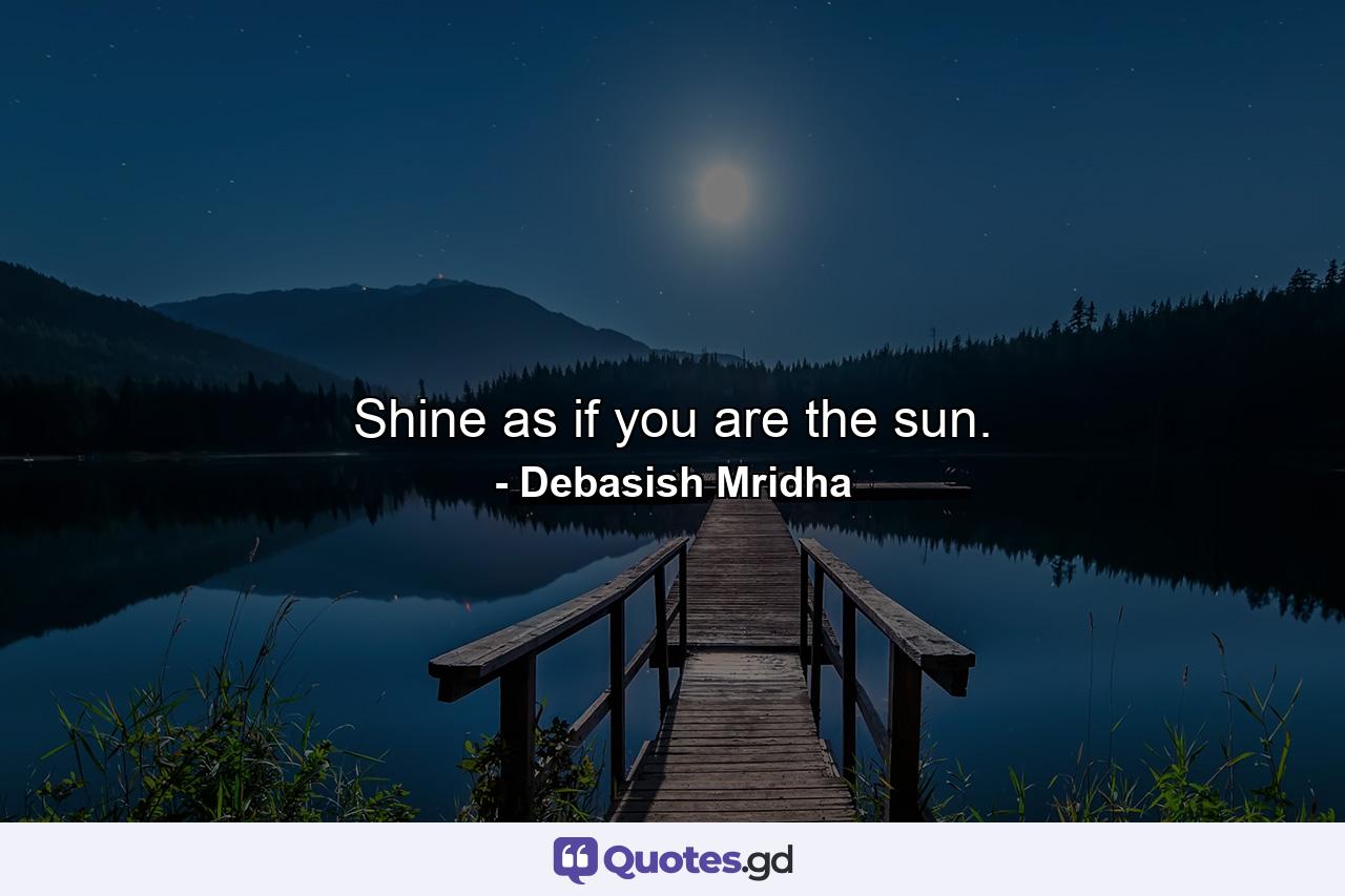 Shine as if you are the sun. - Quote by Debasish Mridha