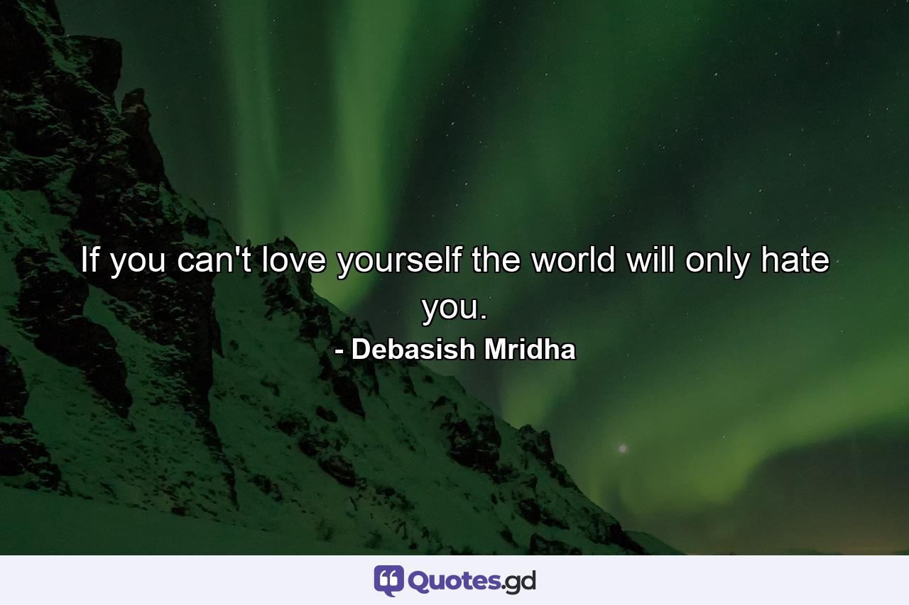 If you can't love yourself the world will only hate you. - Quote by Debasish Mridha