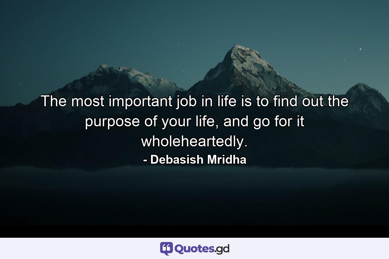 The most important job in life is to find out the purpose of your life, and go for it wholeheartedly. - Quote by Debasish Mridha