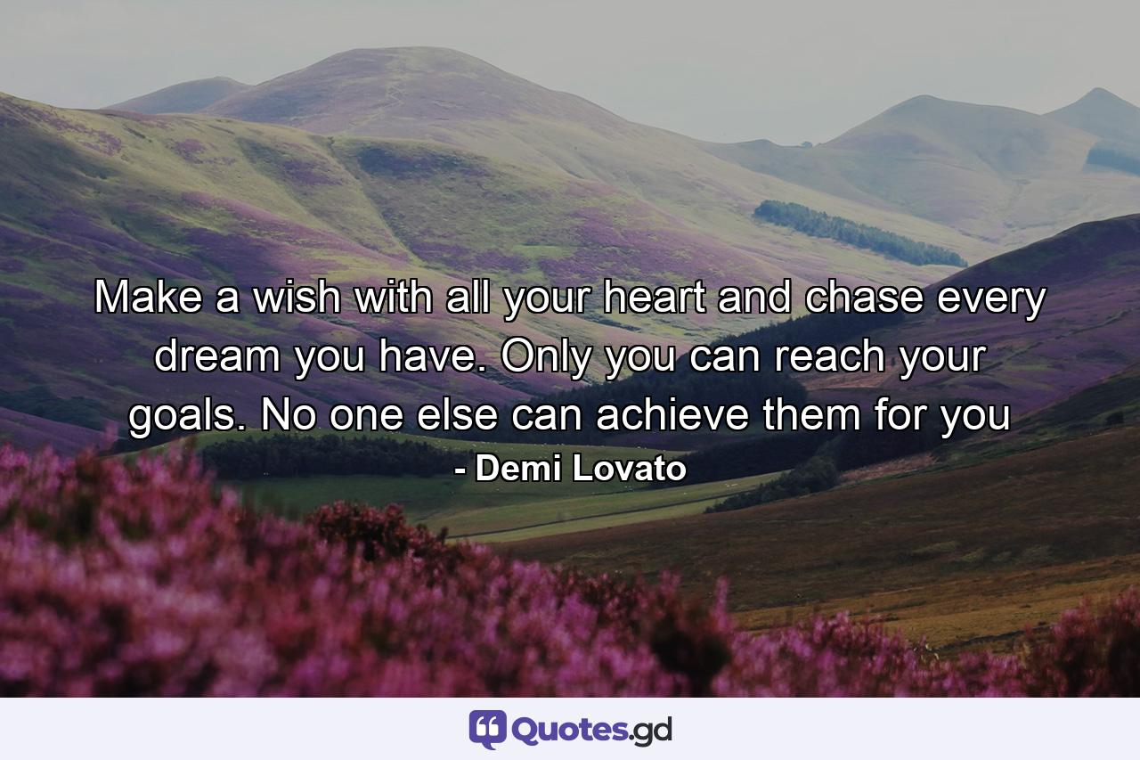 Make a wish with all your heart and chase every dream you have. Only you can reach your goals. No one else can achieve them for you - Quote by Demi Lovato