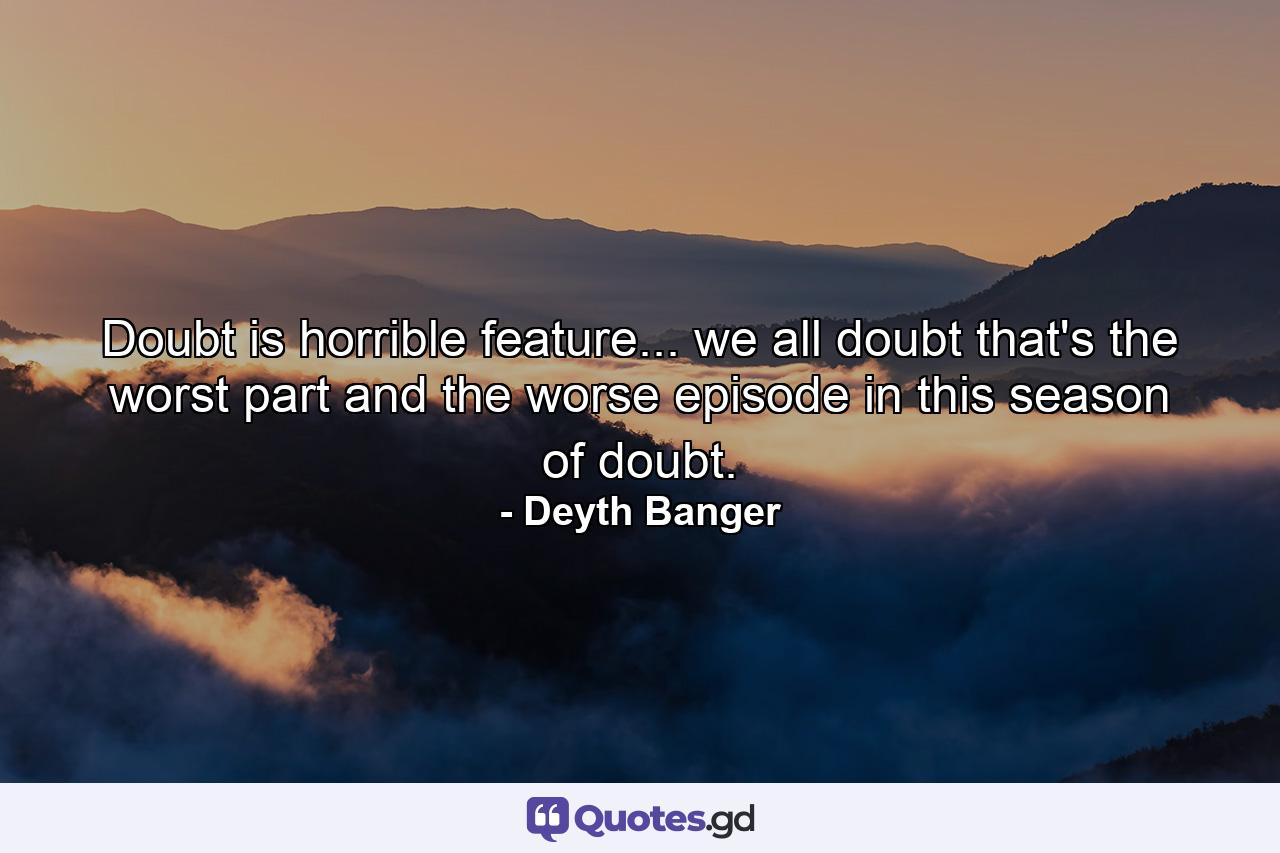 Doubt is horrible feature... we all doubt that's the worst part and the worse episode in this season of doubt. - Quote by Deyth Banger