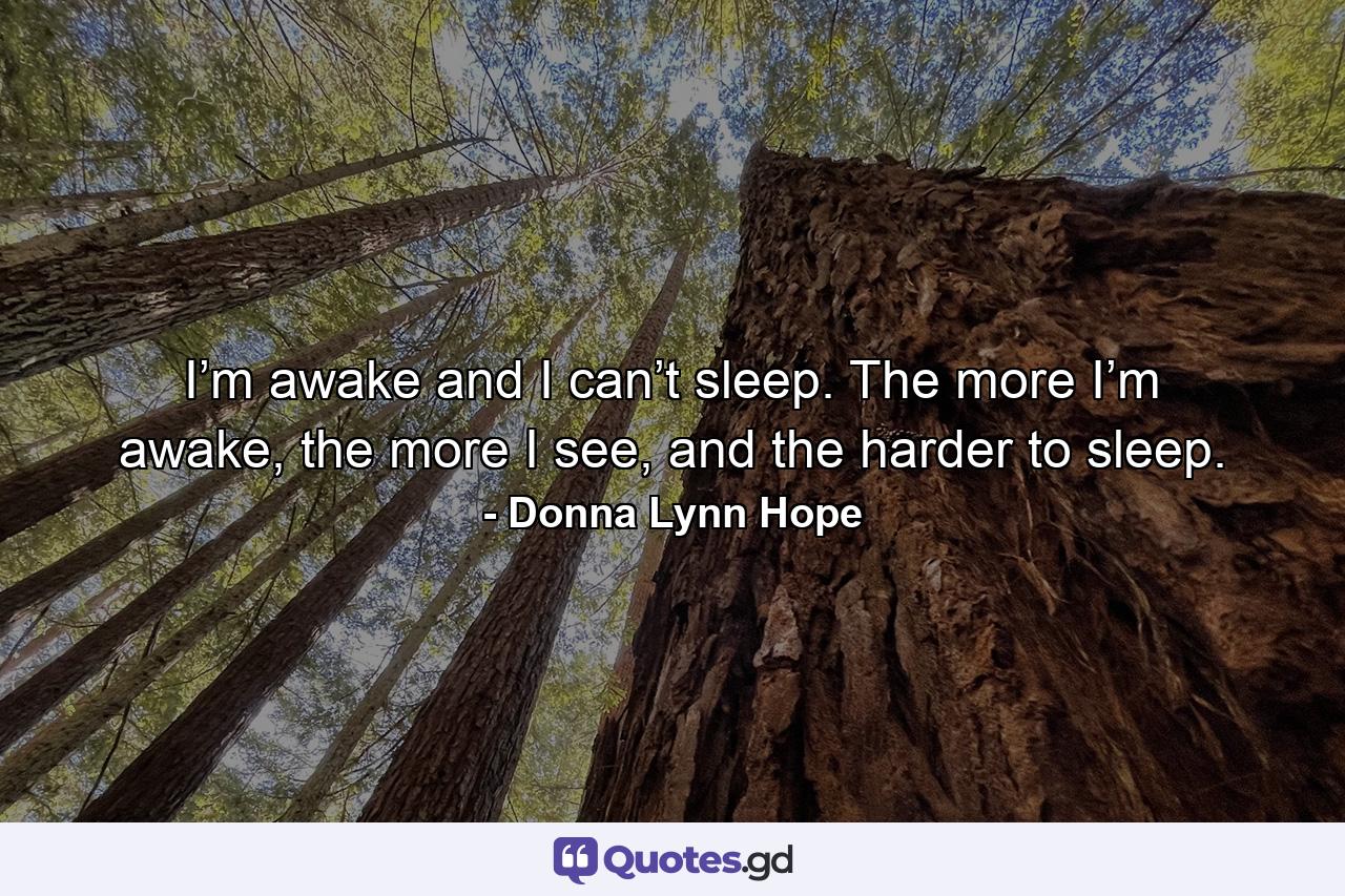 I’m awake and I can’t sleep. The more I’m awake, the more I see, and the harder to sleep. - Quote by Donna Lynn Hope