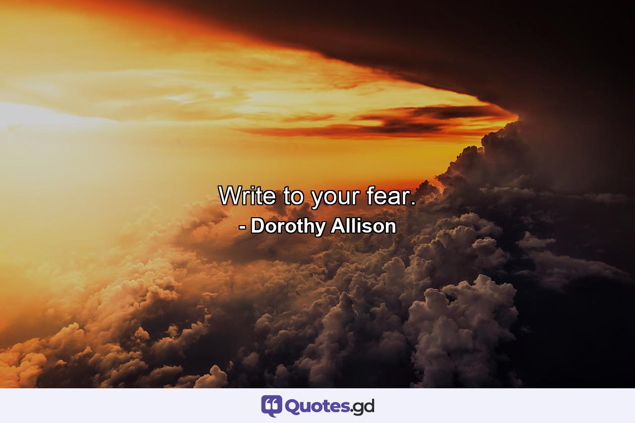 Write to your fear. - Quote by Dorothy Allison