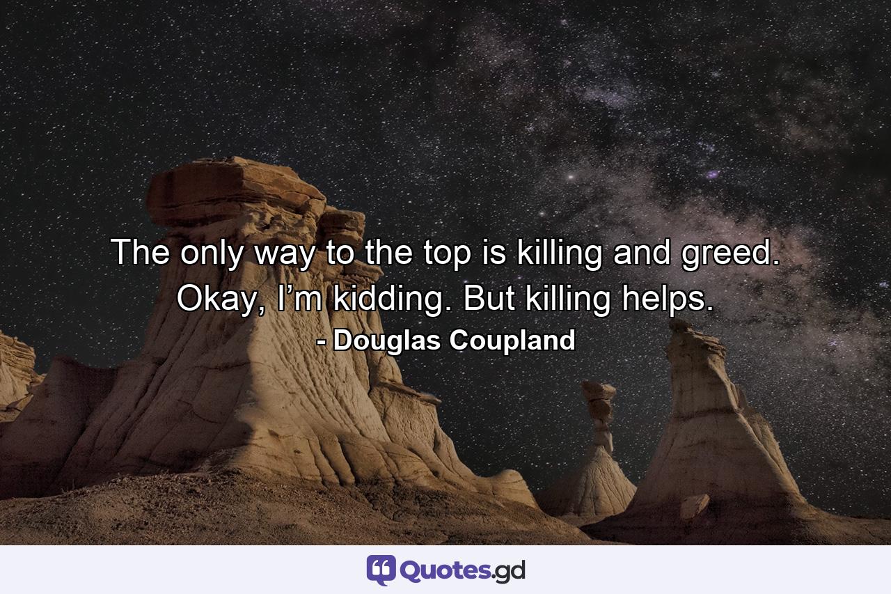 The only way to the top is killing and greed. Okay, I’m kidding. But killing helps. - Quote by Douglas Coupland