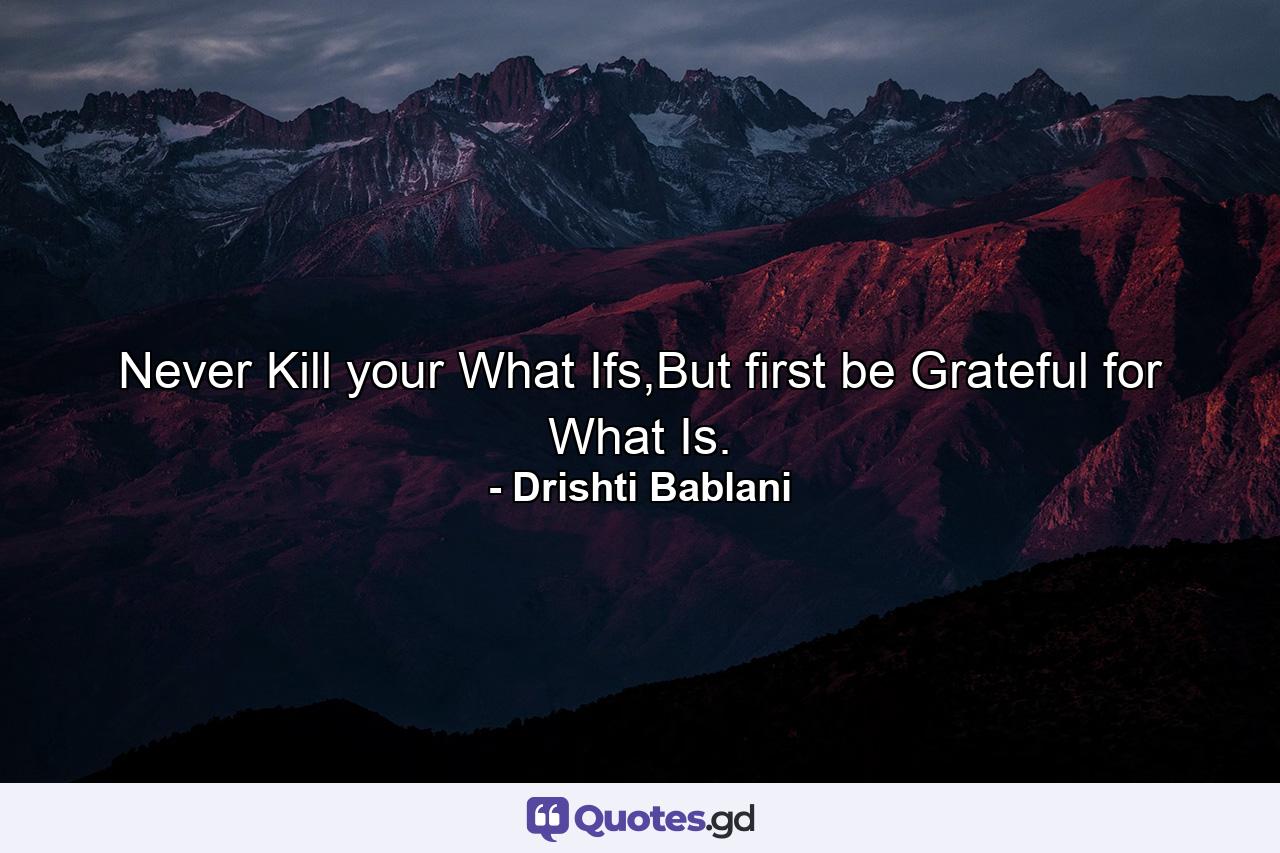 Never Kill your What Ifs,But first be Grateful for What Is. - Quote by Drishti Bablani