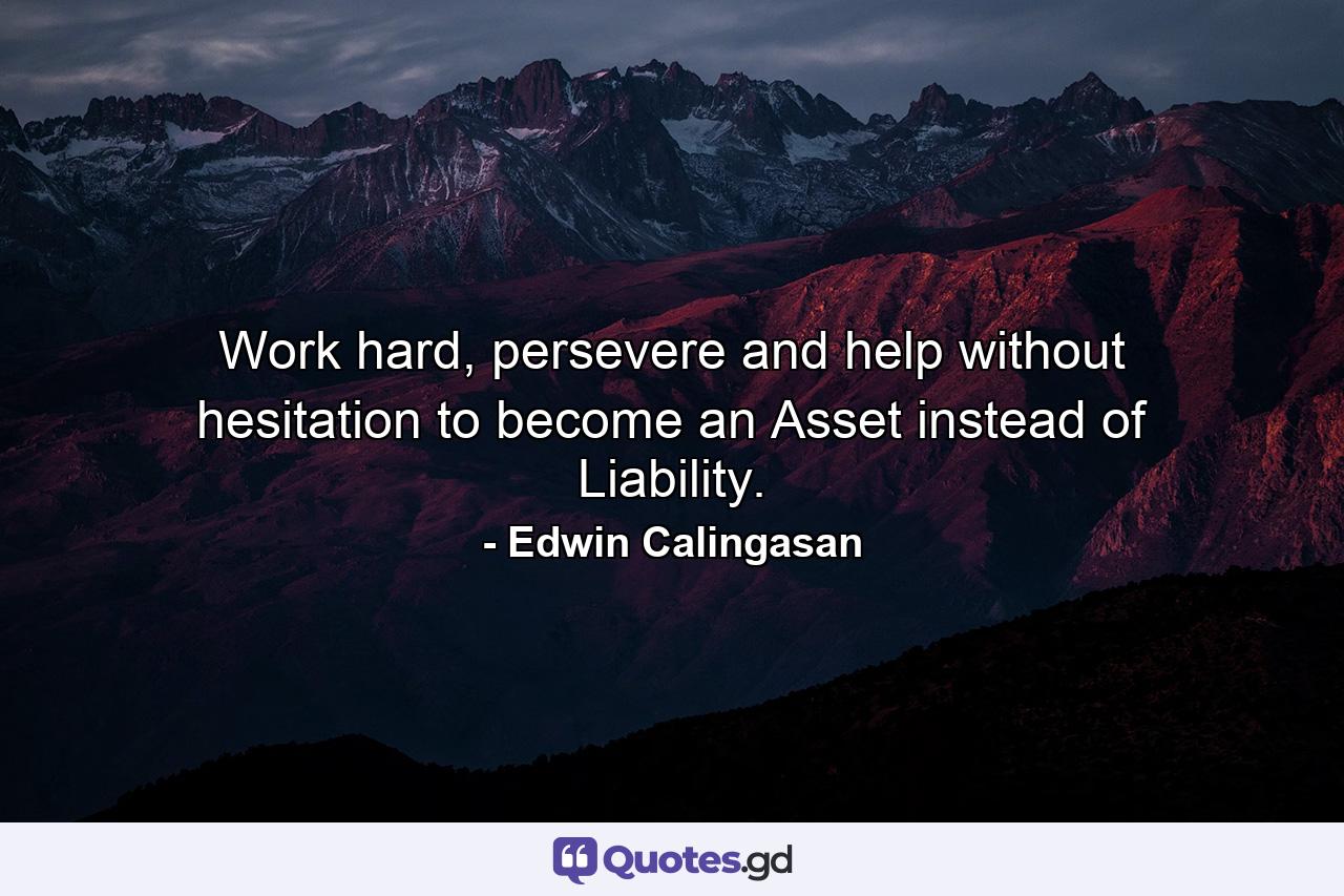 Work hard, persevere and help without hesitation to become an Asset instead of Liability. - Quote by Edwin Calingasan