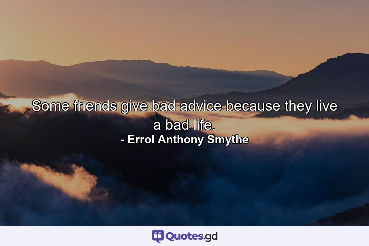 Some friends give bad advice because they live a bad life. - Quote by Errol Anthony Smythe