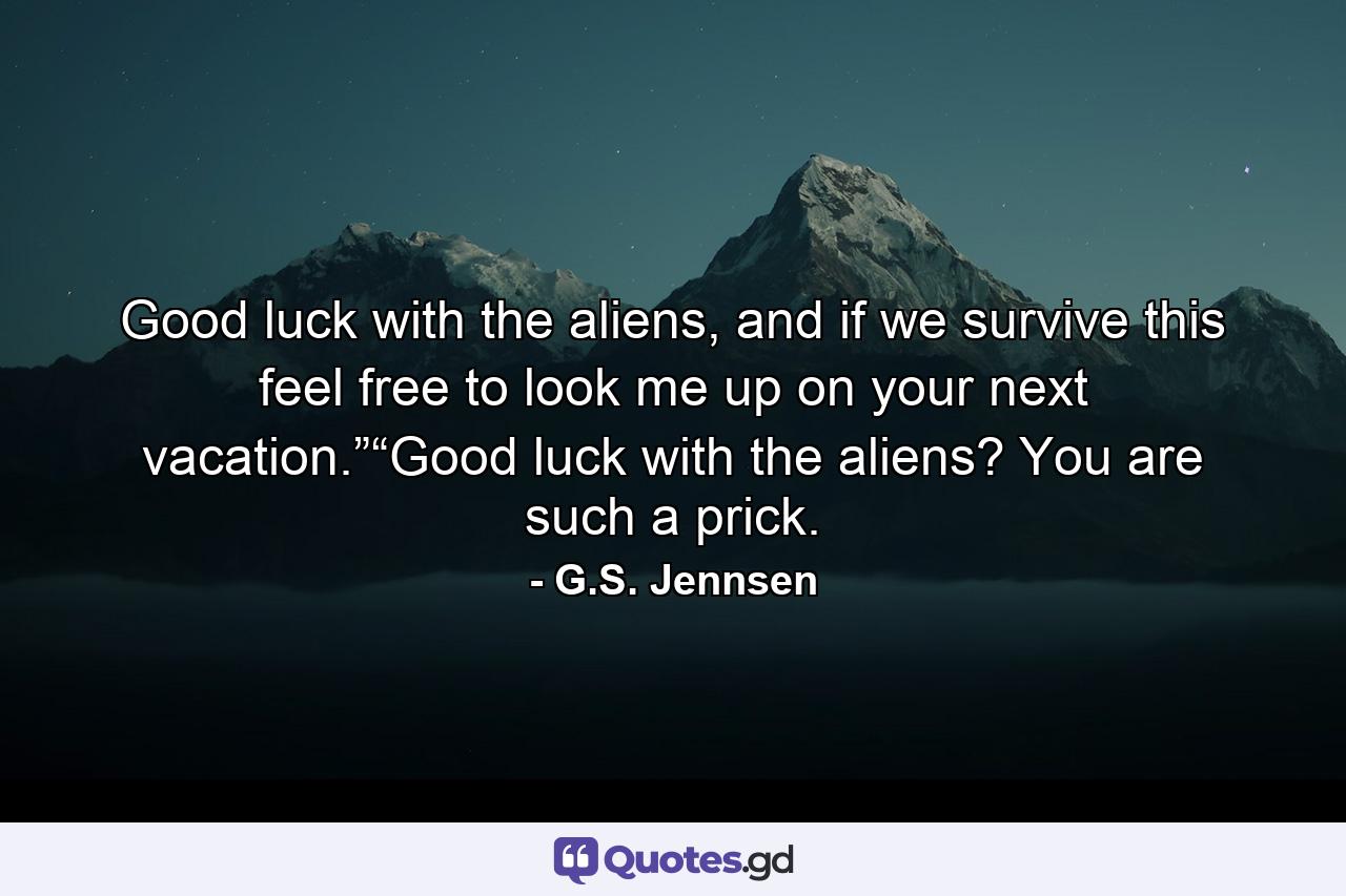 Good luck with the aliens, and if we survive this feel free to look me up on your next vacation.”“Good luck with the aliens? You are such a prick. - Quote by G.S. Jennsen