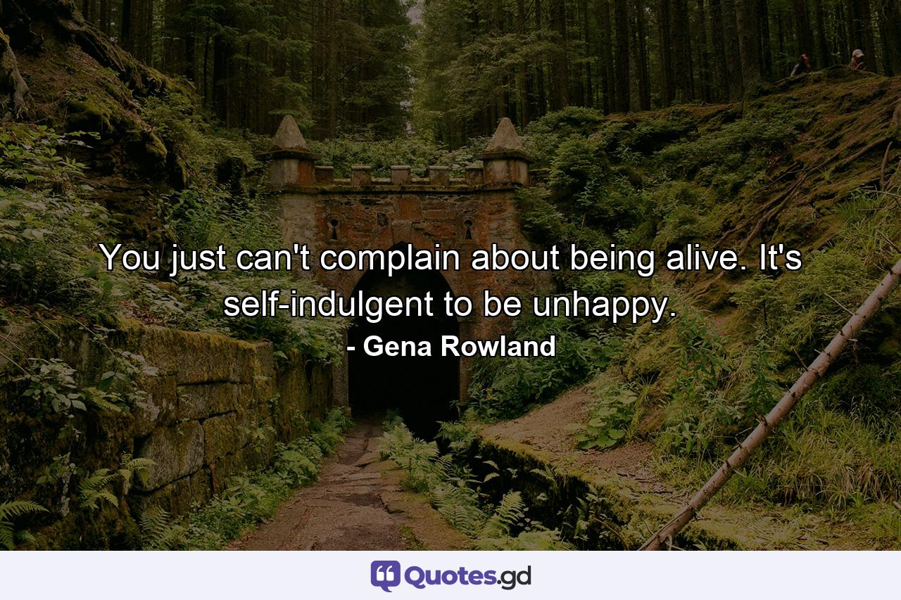 You just can't complain about being alive. It's self-indulgent to be unhappy. - Quote by Gena Rowland