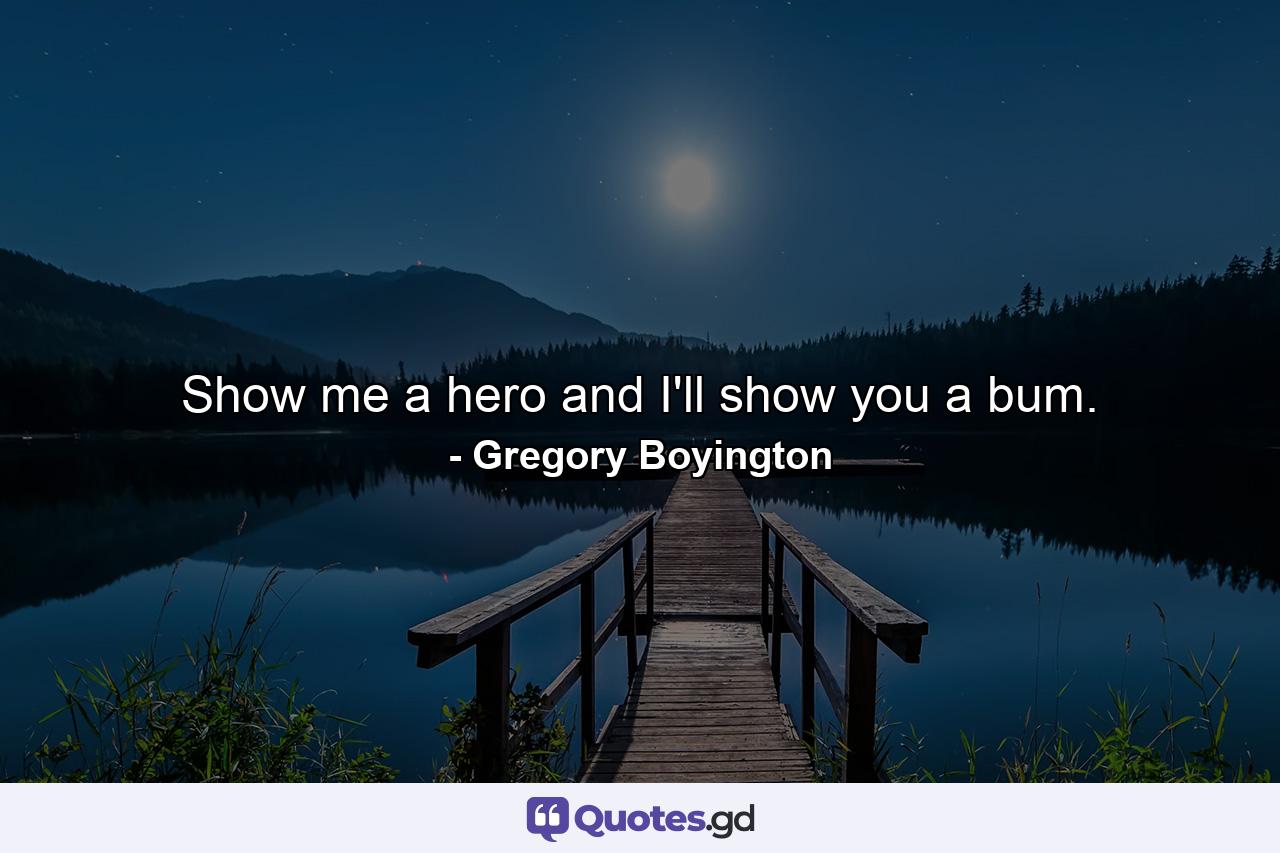 Show me a hero and I'll show you a bum. - Quote by Gregory Boyington