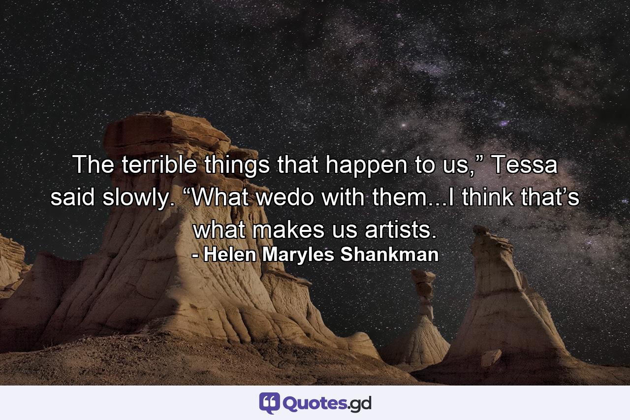 The terrible things that happen to us,” Tessa said slowly. “What wedo with them...I think that’s what makes us artists. - Quote by Helen Maryles Shankman