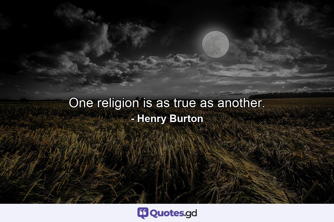 One religion is as true as another. - Quote by Henry Burton