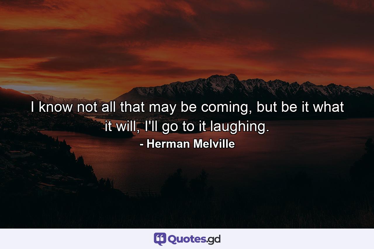 I know not all that may be coming, but be it what it will, I'll go to it laughing. - Quote by Herman Melville