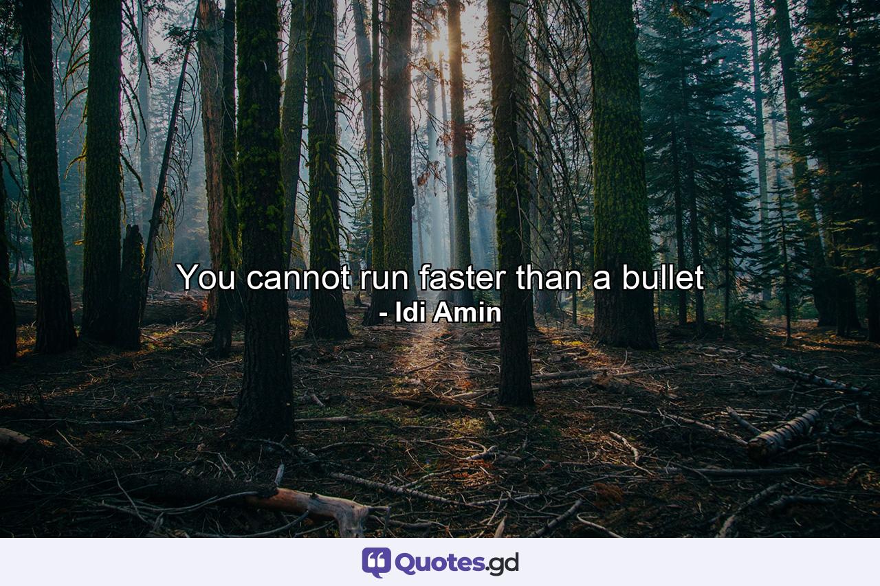 You cannot run faster than a bullet - Quote by Idi Amin