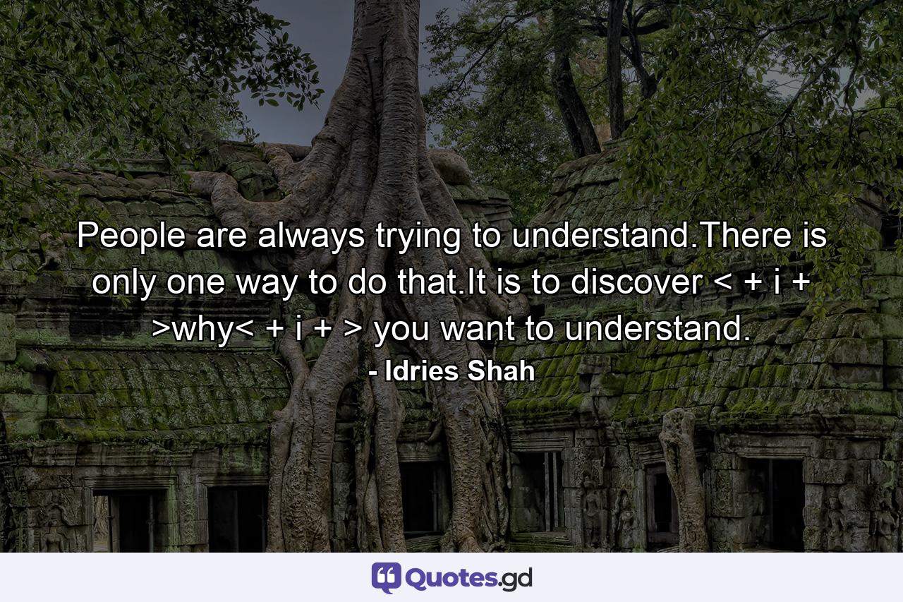 People are always trying to understand.There is only one way to do that.It is to discover < + i + >why< + i + > you want to understand. - Quote by Idries Shah