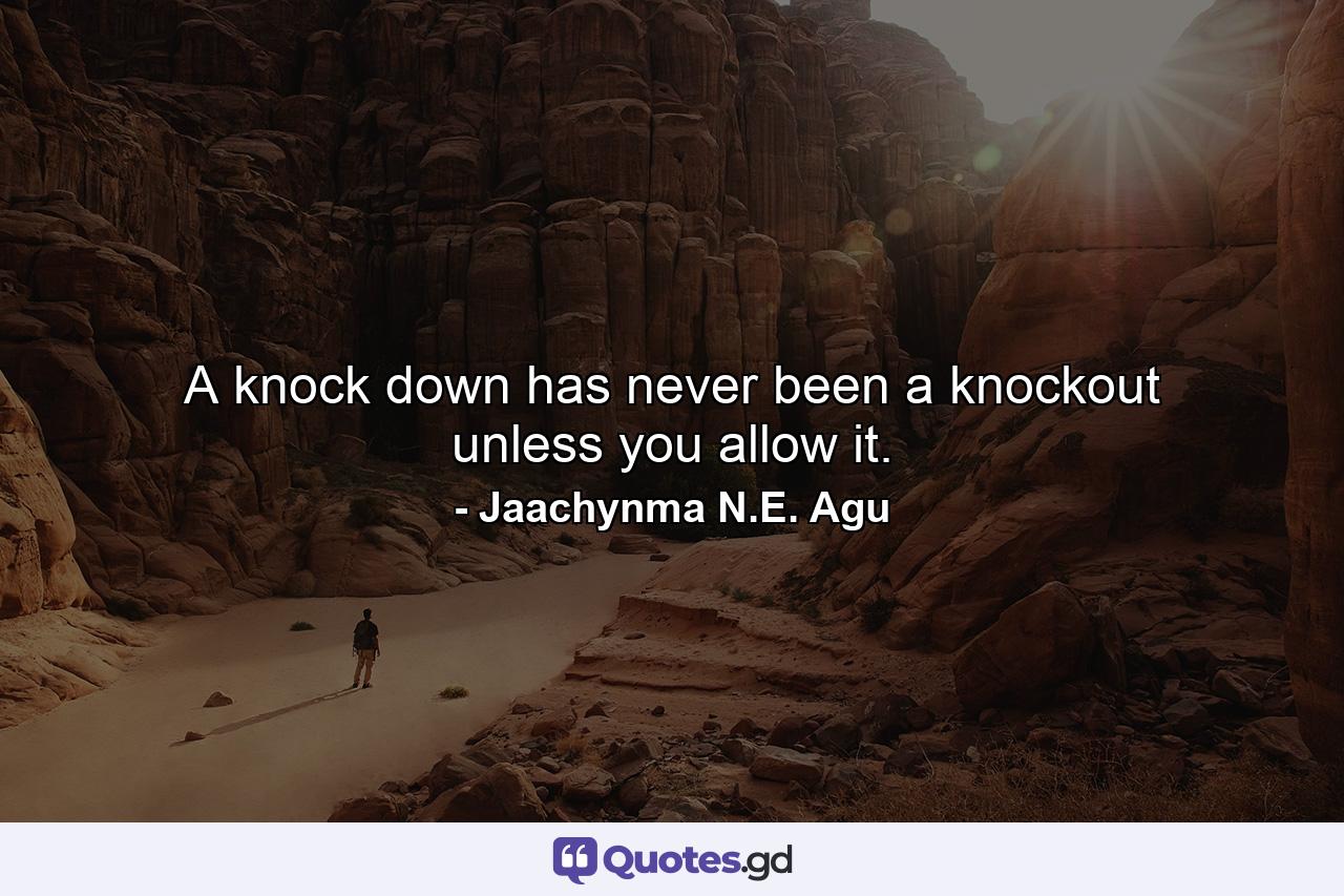 A knock down has never been a knockout unless you allow it. - Quote by Jaachynma N.E. Agu