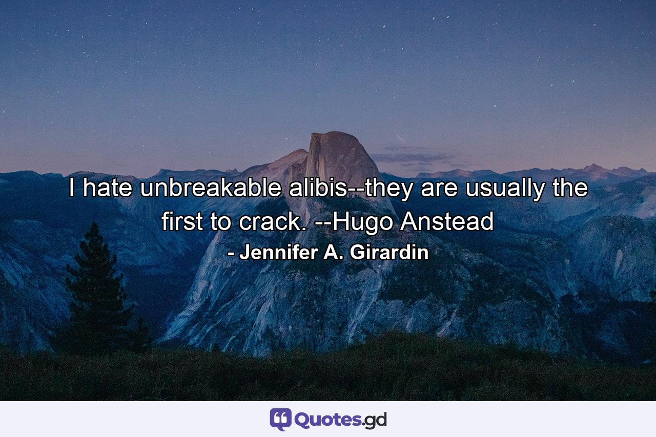 I hate unbreakable alibis--they are usually the first to crack. --Hugo Anstead - Quote by Jennifer A. Girardin