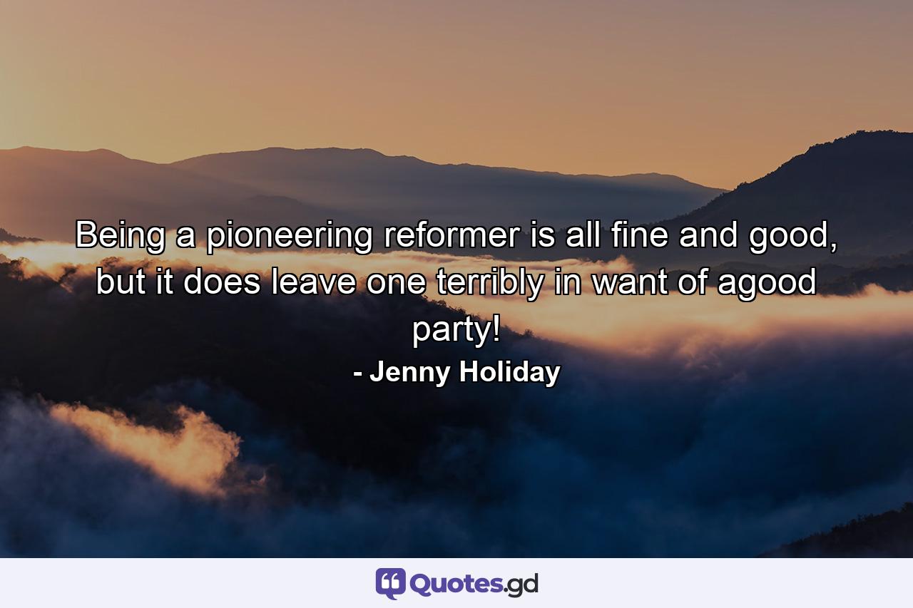 Being a pioneering reformer is all fine and good, but it does leave one terribly in want of agood party! - Quote by Jenny Holiday